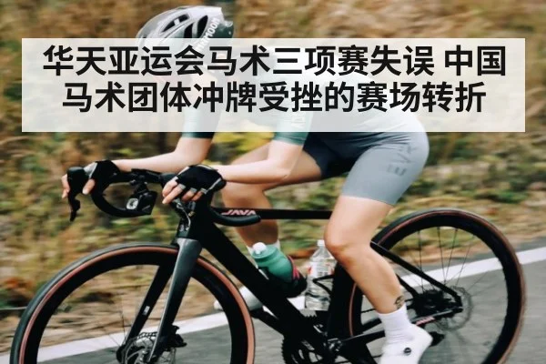 华天亚运会马术三项赛失误 中国马术团体冲牌受挫的赛场转折